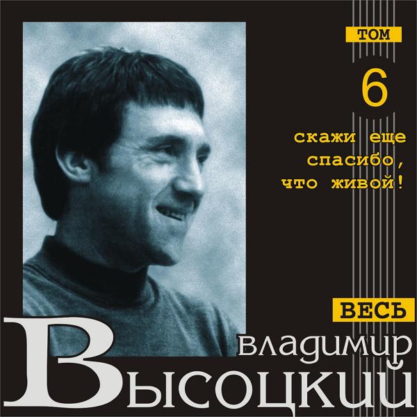 Альбом Скажи еще спасибо, что - живой! (Весь Высоцкий, том 6) исполнителя Владимир Высоцкий