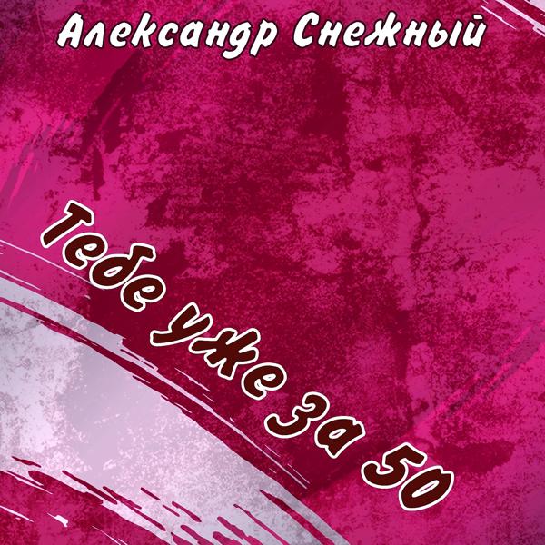 Александр Снежный - Тебе уже за 50