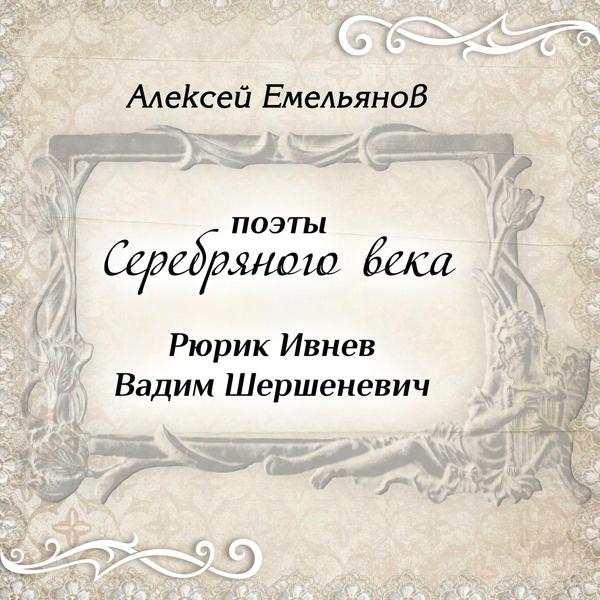 Альбом Поэты Серебряного века. Рюрик Ивнев. Вадим Шершеневич исполнителя Алексей Емельянов