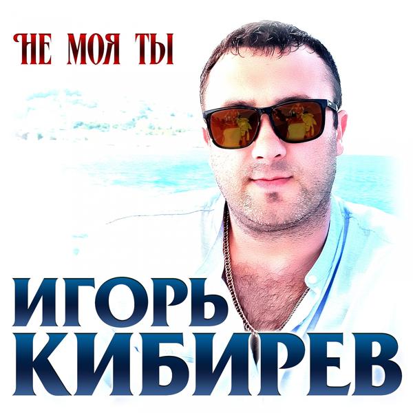 Игорь Кибирев - Не моя ты