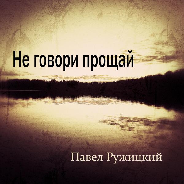 Павел Ружицкий - Не говори прощай