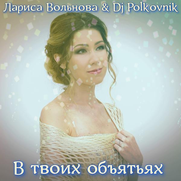 Лариса Вольнова, DJ Polkovnik - В твоих объятьях